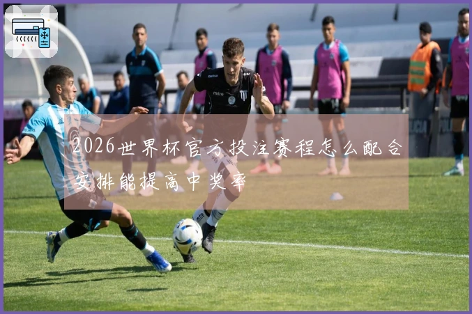 2026世界杯官方投注赛程怎么配合安排能提高中奖率
