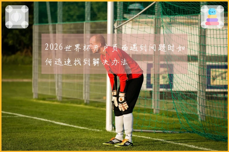 2026世界杯开户页面遇到问题时如何迅速找到解决办法