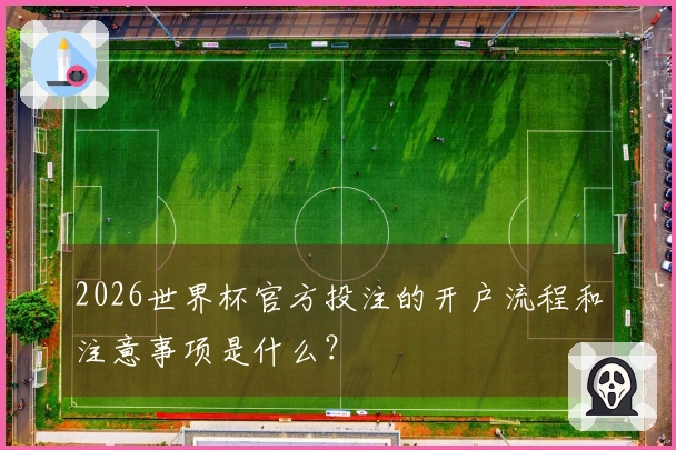 2026世界杯官方投注的开户流程和注意事项是什么？