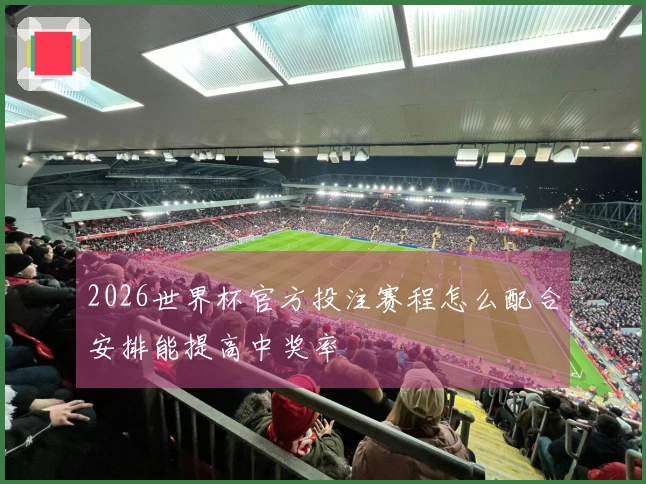 2026世界杯官方投注赛程怎么配合安排能提高中奖率