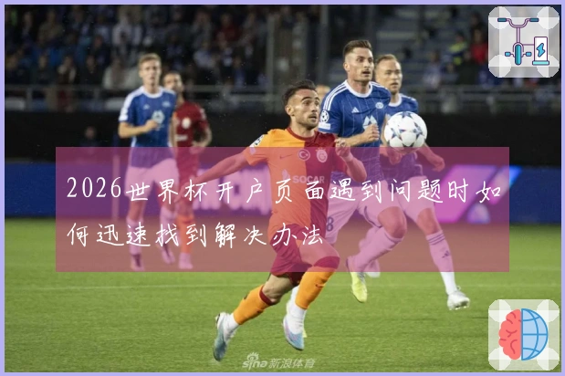 2026世界杯开户页面遇到问题时如何迅速找到解决办法