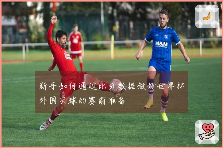 新手如何通过比分数据做好世界杯外围买球的赛前准备